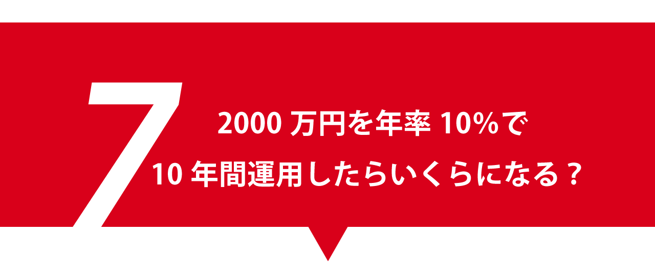 データ7. 2000万円を年率10％で10年間運用したらいくらになる？